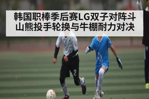 韩国职棒季后赛LG双子对阵斗山熊投手轮换与牛棚耐力对决