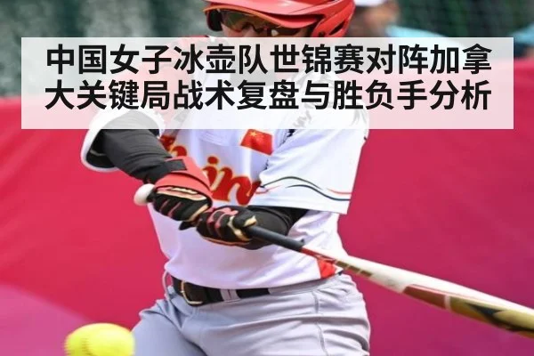 中国女子冰壶队世锦赛对阵加拿大关键局战术复盘与胜负手分析