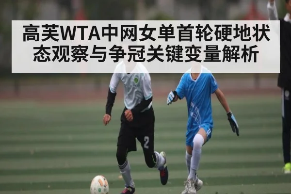 高芙WTA中网女单首轮硬地状态观察与争冠关键变量解析