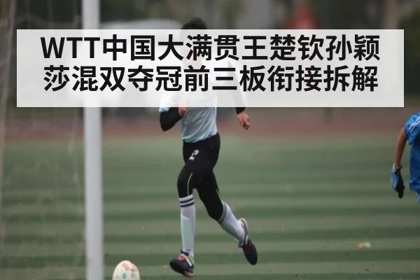 WTT中国大满贯王楚钦孙颖莎混双夺冠前三板衔接拆解