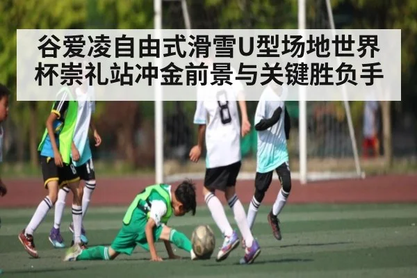 谷爱凌自由式滑雪U型场地世界杯崇礼站冲金前景与关键胜负手